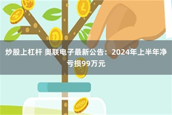 炒股上杠杆 奥联电子最新公告：2024年上半年净亏损99