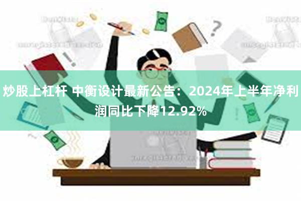 炒股上杠杆 中衡设计最新公告：2024年上半年净利润同比下降12.92%