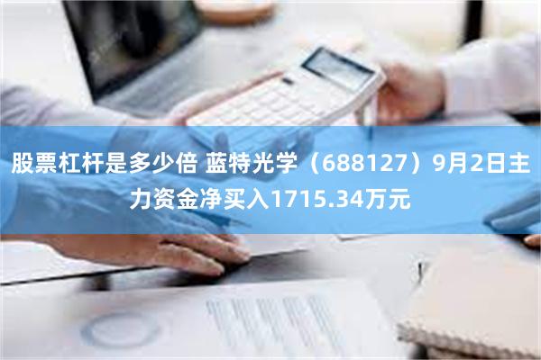 股票杠杆是多少倍 蓝特光学（688127）9月2日主力资金净买入1715.34万元