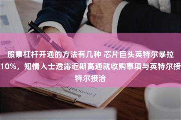 股票杠杆开通的方法有几种 芯片巨头英特尔暴拉近10%，知情人士透露近期高通就收购事项与英特尔接洽