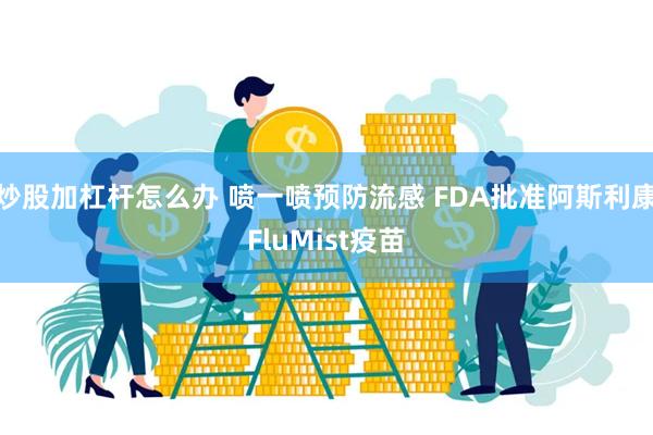 炒股加杠杆怎么办 喷一喷预防流感 FDA批准阿斯利康FluM