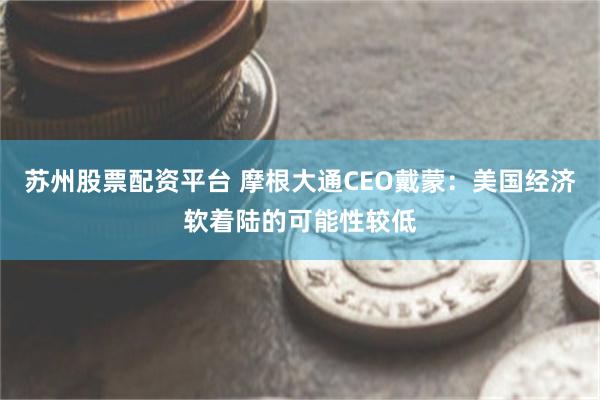 苏州股票配资平台 摩根大通CEO戴蒙：美国经济软着陆的可能性