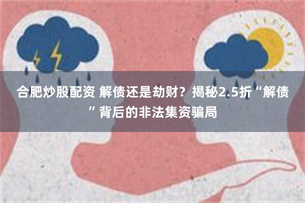 合肥炒股配资 解债还是劫财？揭秘2.5折“解债”背后的非法集资骗局