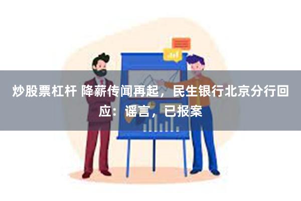 炒股票杠杆 降薪传闻再起，民生银行北京分行回应：谣言，已