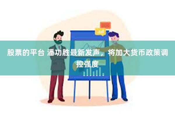 股票的平台 潘功胜最新发声，将加大货币政策调控强度