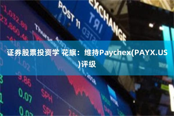 证券股票投资学 花旗：维持Paychex(PAYX.US)评级