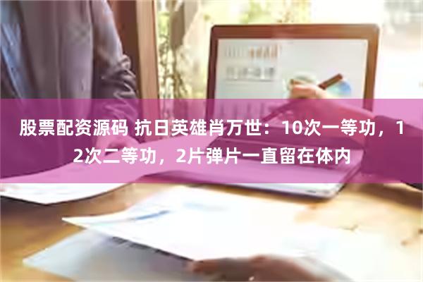 股票配资源码 抗日英雄肖万世：10次一等功，12次二等功，2片弹片一直留在体内