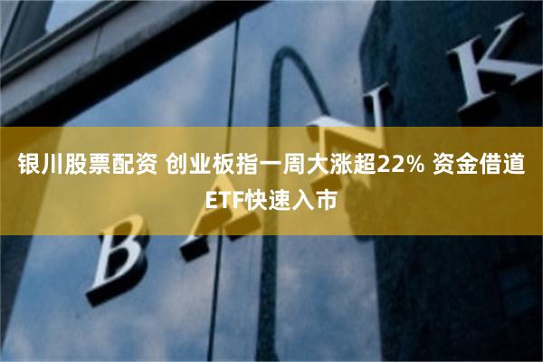 银川股票配资 创业板指一周大涨超22% 资金借道ETF快