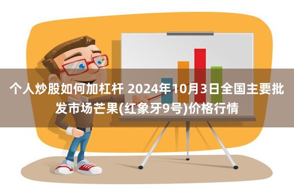 个人炒股如何加杠杆 2024年10月3日全国主要批发市场芒果