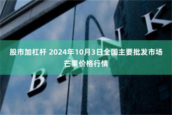 股市加杠杆 2024年10月3日全国主要批发市场芒果价格