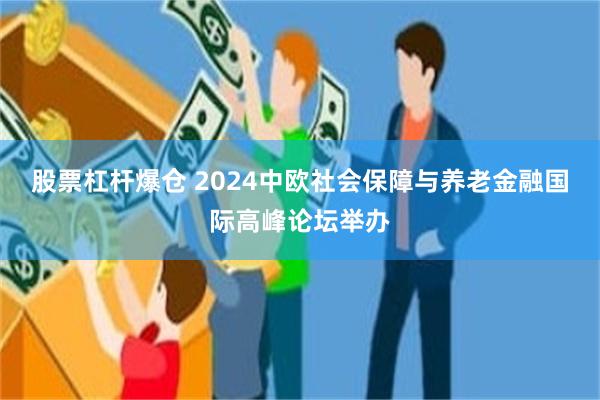 股票杠杆爆仓 2024中欧社会保障与养老金融国际高峰论坛举办