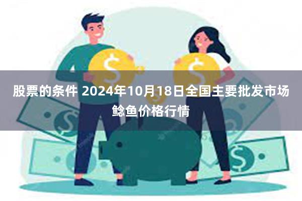 股票的条件 2024年10月18日全国主要批发市场鲶鱼价格行