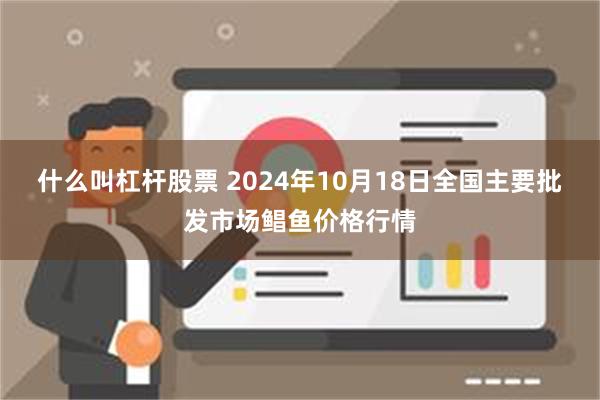 什么叫杠杆股票 2024年10月18日全国主要批发市场鲳鱼价格行情