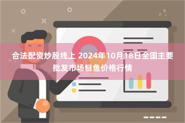 合法配资炒股线上 2024年10月18日全国主要批发市场鲢鱼价格行情