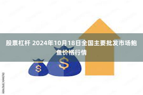 股票杠杆 2024年10月18日全国主要批发市场鲍鱼价格