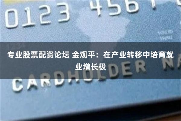 专业股票配资论坛 金观平：在产业转移中培育就业增长极