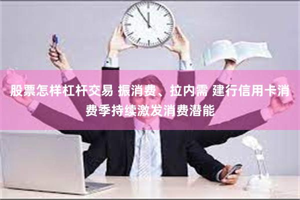 股票怎样杠杆交易 振消费、拉内需 建行信用卡消费季持续激发消费潜能