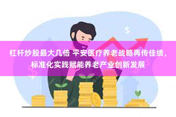 杠杆炒股最大几倍 平安医疗养老战略再传佳绩，标准化实践赋能养老产业创新发展