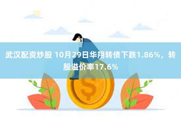 武汉配资炒股 10月29日华翔转债下跌1.86%，转股溢价率17.6%