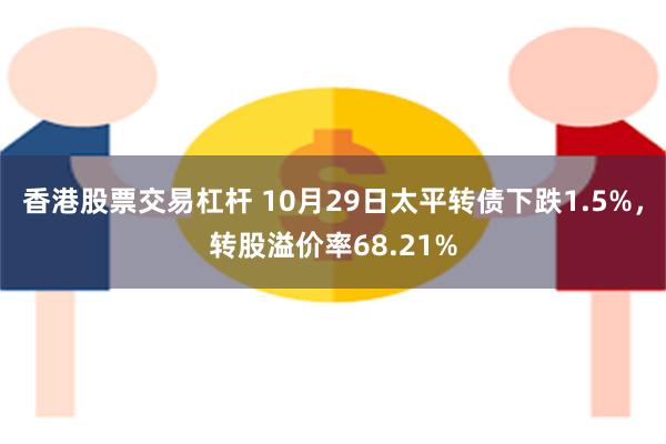 香港股票交易杠杆 10月29日太平转债下跌1.5%，转股