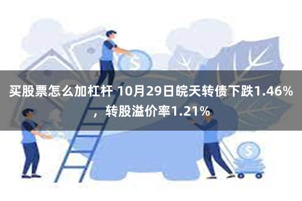 买股票怎么加杠杆 10月29日皖天转债下跌1.46%，转股溢价率1.21%