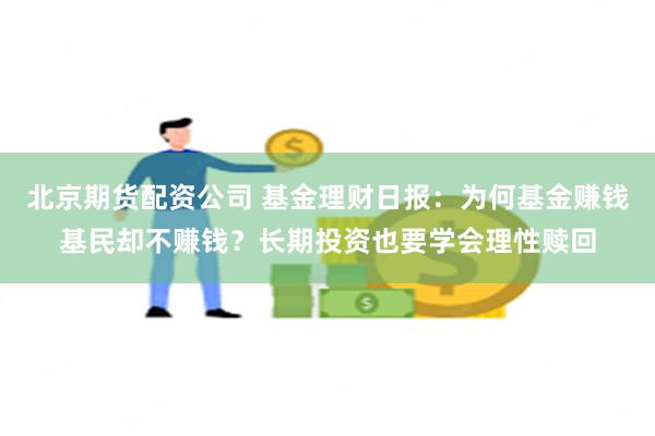 北京期货配资公司 基金理财日报：为何基金赚钱基民却不赚钱？长期投资也要学会理性赎回