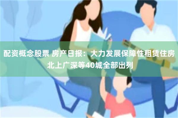 配资概念股票 房产日报：大力发展保障性租赁住房 北上广深等40城全部出列