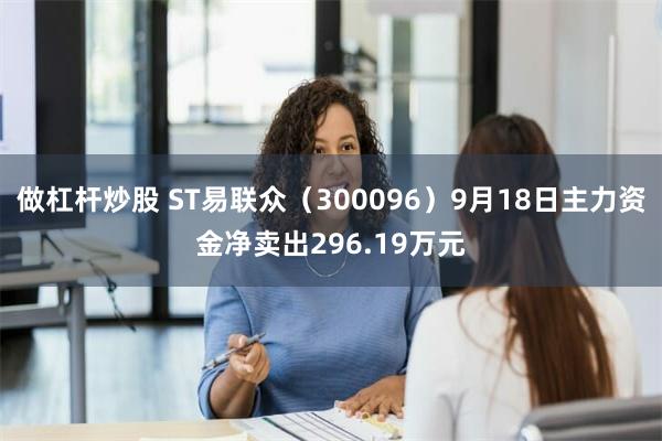 做杠杆炒股 ST易联众（300096）9月18日主力资金净卖出296.19万元