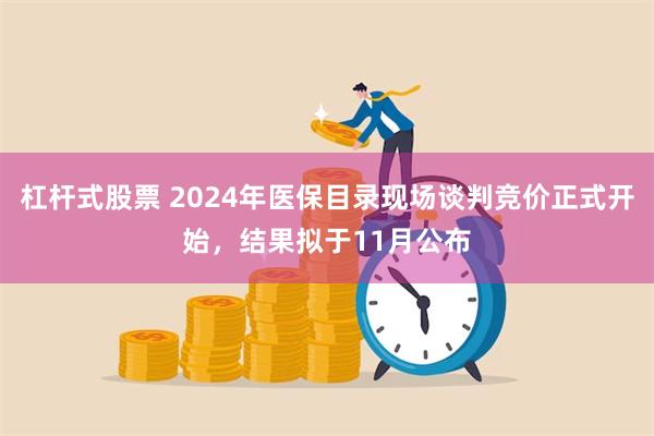 杠杆式股票 2024年医保目录现场谈判竞价正式开始，结果