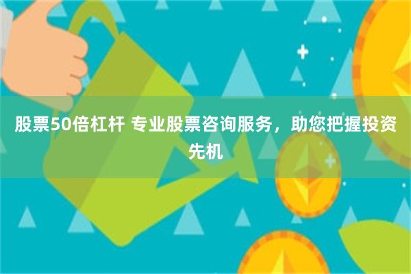 股票50倍杠杆 专业股票咨询服务，助您把握投资先机