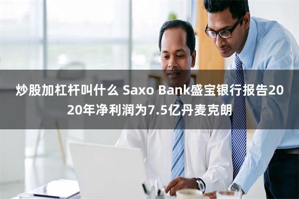 炒股加杠杆叫什么 Saxo Bank盛宝银行报告2020年净利润为7.5亿丹麦克朗