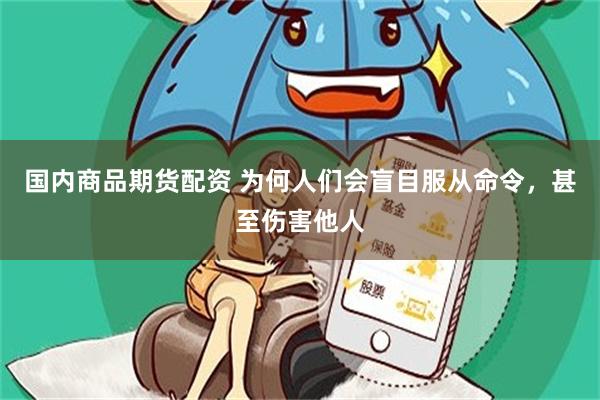 国内商品期货配资 为何人们会盲目服从命令，甚至伤害他人