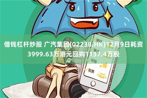 借钱杠杆炒股 广汽集团(02238.HK)12月9日耗资3999.63万港元回购1137.4万股