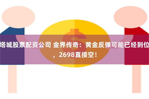 塔城股票配资公司 金界传奇：黄金反弹可能已经到位，2698直接空！