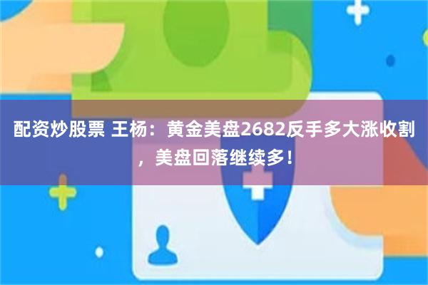 配资炒股票 王杨：黄金美盘2682反手多大涨收割，美盘回落继