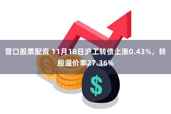 营口股票配资 11月18日沪工转债上涨0.43%，转股溢价率