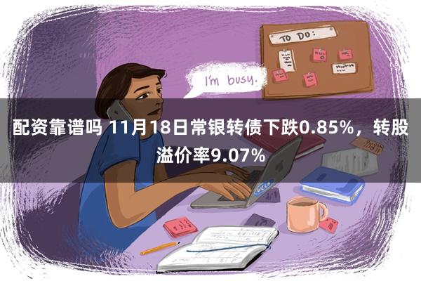 配资靠谱吗 11月18日常银转债下跌0.85%，转股溢价率9