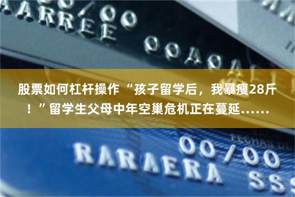 股票如何杠杆操作 “孩子留学后，我暴瘦28斤！”留学生父母中年空巢危机正在蔓延……