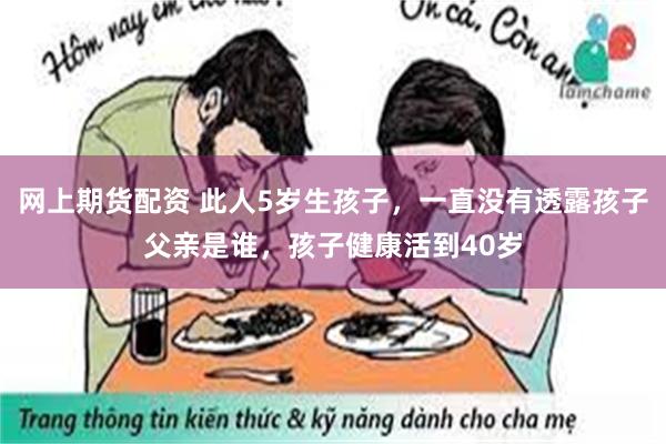 网上期货配资 此人5岁生孩子，一直没有透露孩子父亲是谁，孩子