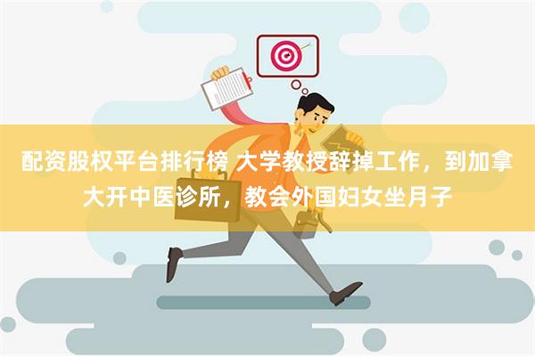 配资股权平台排行榜 大学教授辞掉工作，到加拿大开中医诊所，教