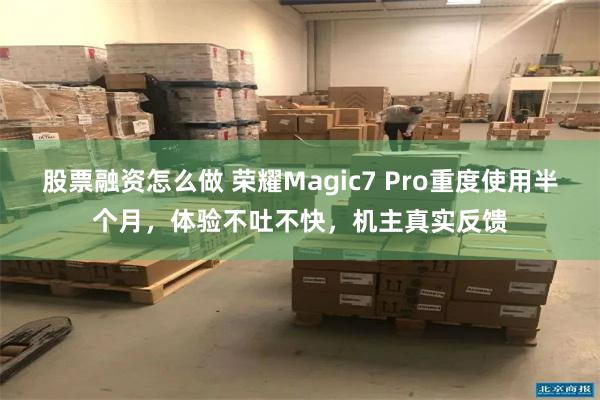 股票融资怎么做 荣耀Magic7 Pro重度使用半个月，体验不吐不快，机主真实反馈