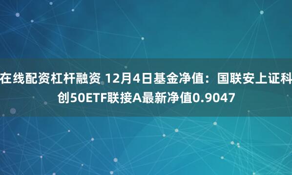 在线配资杠杆融资 12月4日基金净值：国联安上证科创50ETF联接A最新净值0.9047