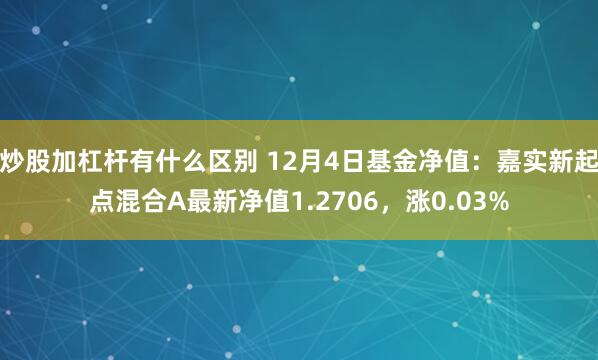 炒股加杠杆有什么区别 12月4日基金净值：嘉实新起点混合A最新净值1.2706，涨0.03%