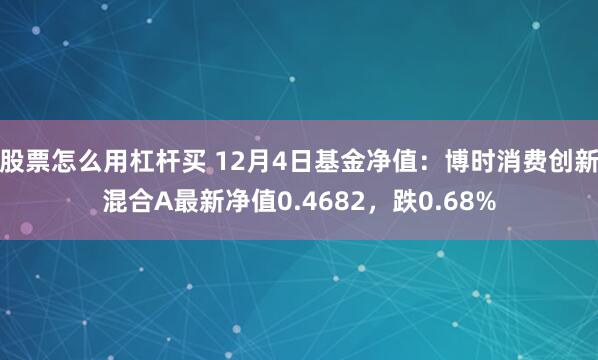 股票怎么用杠杆买 12月4日基金净值：博时消费创新混合A最新净值0.4682，跌0.68%