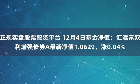 正规实盘股票配资平台 12月4日基金净值：汇添富双利增强债券A最新净值1.0629，涨0.04%