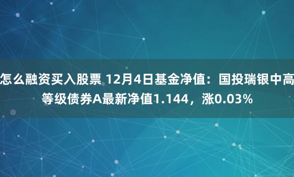 怎么融资买入股票 12月4日基金净值：国投瑞银中高等级债券A最新净值1.144，涨0.03%