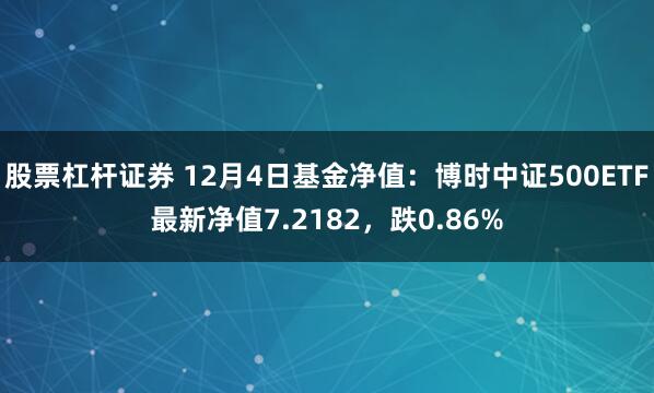 股票杠杆证券 12月4日基金净值：博时中证500ETF最新净值7.2182，跌0.86%