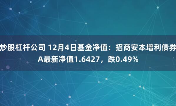 炒股杠杆公司 12月4日基金净值：招商安本增利债券A最新净值1.6427，跌0.49%