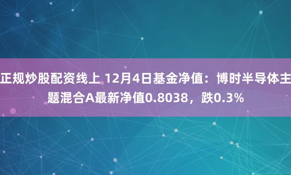 正规炒股配资线上 12月4日基金净值：博时半导体主题混合A最新净值0.8038，跌0.3%