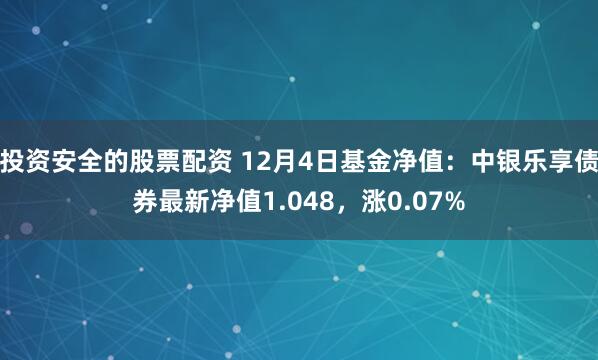 投资安全的股票配资 12月4日基金净值：中银乐享债券最新净值1.048，涨0.07%